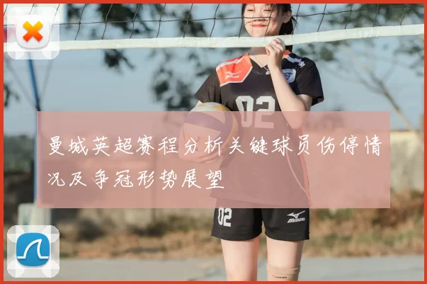 曼城英超赛程分析关键球员伤停情况及争冠形势展望