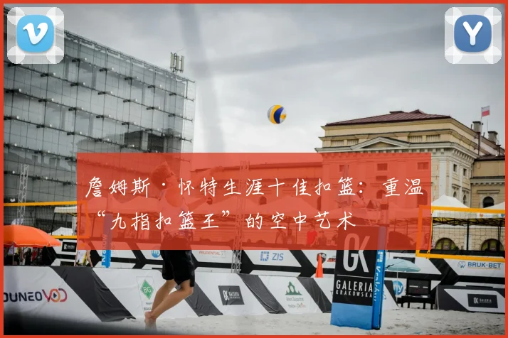 詹姆斯·怀特生涯十佳扣篮:重温“九指扣篮王”的空中艺术