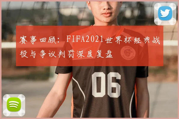 赛事回顾：FIFA2021世界杯经典战役与争议判罚深度复盘