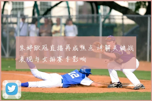 朱婷欧冠直播再成焦点 详解关键战表现与女排赛季影响