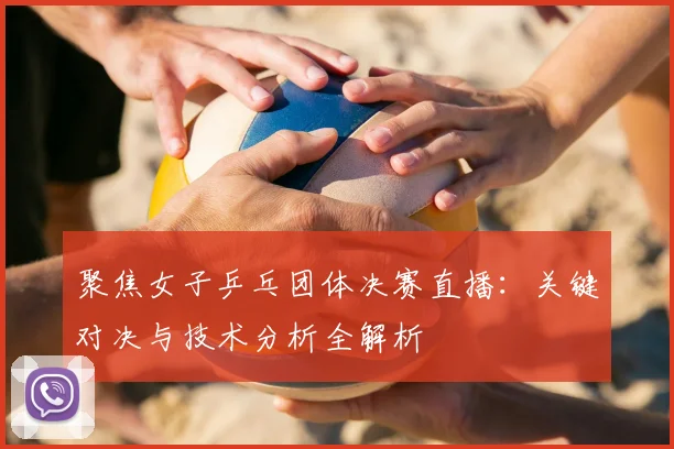 聚焦女子乒乓团体决赛直播：关键对决与技术分析全解析
