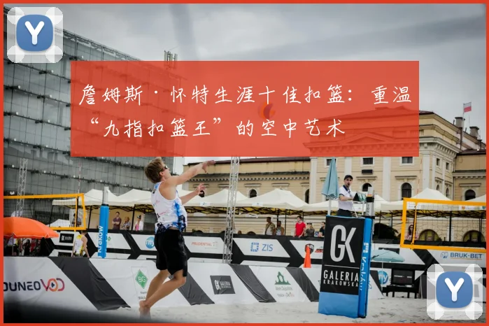 詹姆斯·怀特生涯十佳扣篮:重温“九指扣篮王”的空中艺术