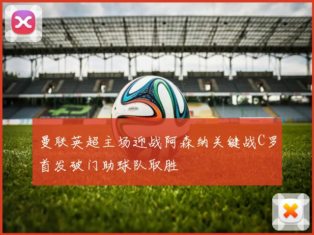 曼联英超主场迎战阿森纳关键战C罗首发破门助球队取胜