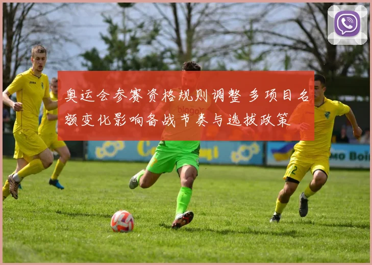 奥运会参赛资格规则调整 多项目名额变化影响备战节奏与选拔政策