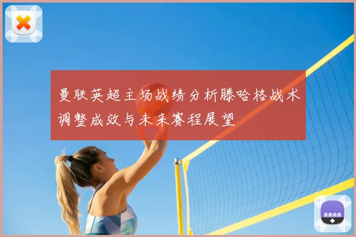 曼联英超主场战绩分析滕哈格战术调整成效与未来赛程展望