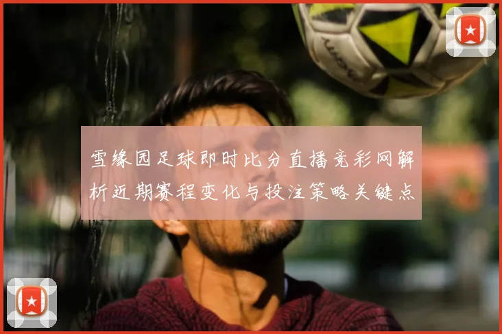 雪缘园足球即时比分直播竞彩网解析近期赛程变化与投注策略关键点