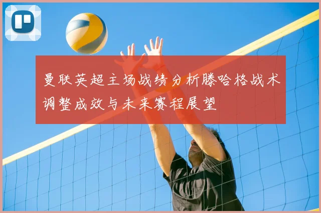 曼联英超主场战绩分析滕哈格战术调整成效与未来赛程展望